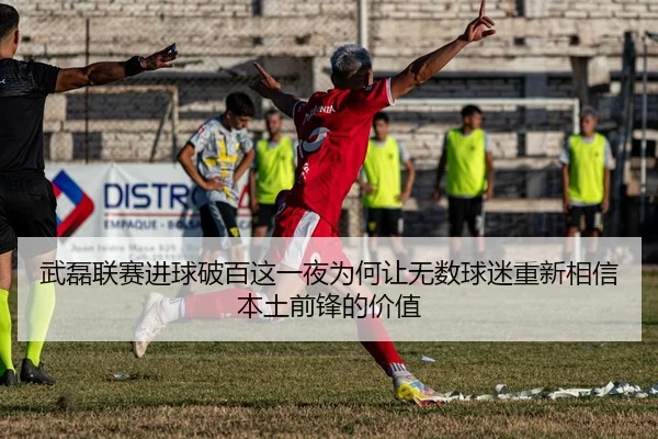 武磊联赛进球破百这一夜为何让无数球迷重新相信本土前锋的价值
