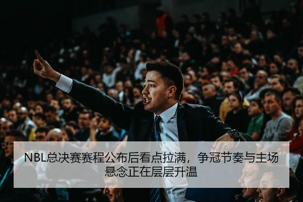 NBL总决赛赛程公布后看点拉满，争冠节奏与主场悬念正在层层升温